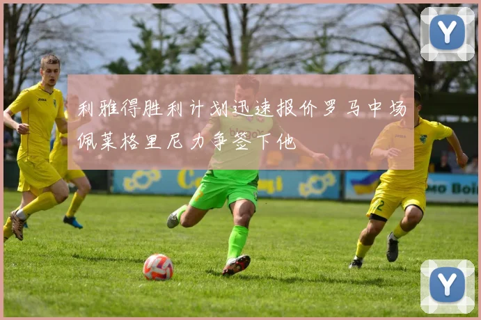 利雅得胜利计划迅速报价罗马中场佩莱格里尼力争签下他