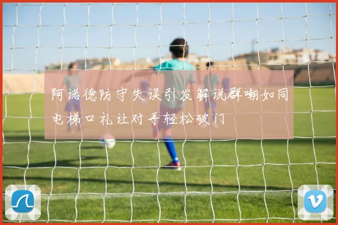 阿诺德防守失误引发解说群嘲如同电梯口礼让对手轻松破门