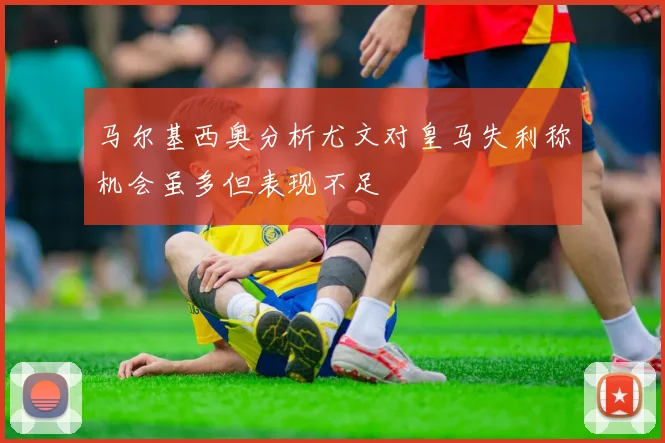马尔基西奥分析尤文对皇马失利称机会虽多但表现不足