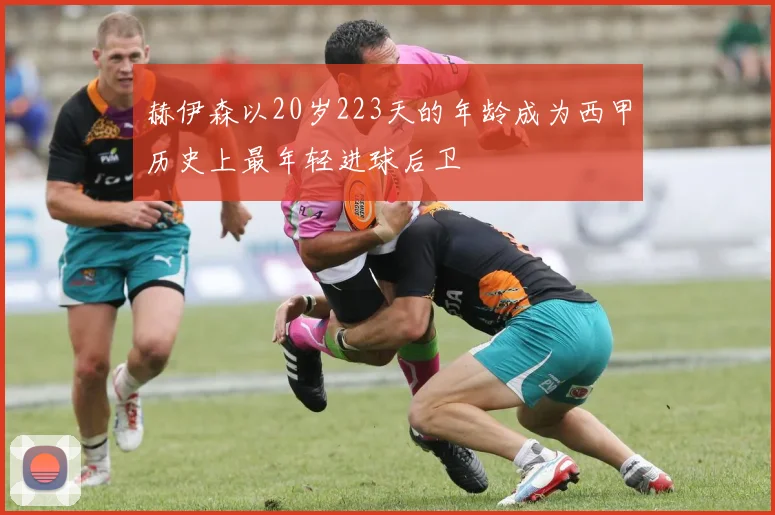 赫伊森以20岁223天的年龄成为西甲历史上最年轻进球后卫