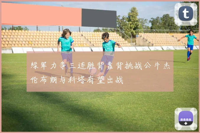 绿军力争三连胜背靠背挑战公牛杰伦布朗与科塔有望出战