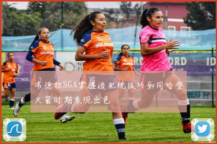 韦德称SGA掌握造犯规技巧如同哈登火箭时期表现出色