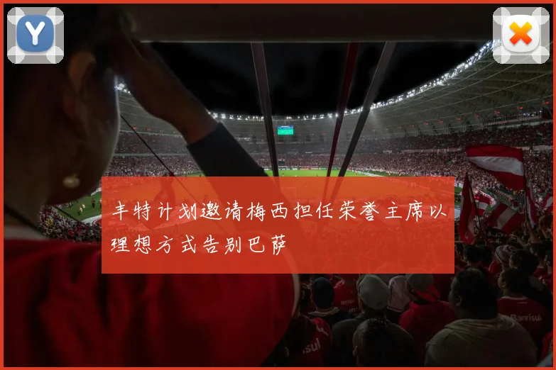 丰特计划邀请梅西担任荣誉主席以理想方式告别巴萨