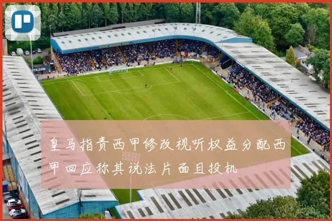 皇马指责西甲修改视听权益分配西甲回应称其说法片面且投机