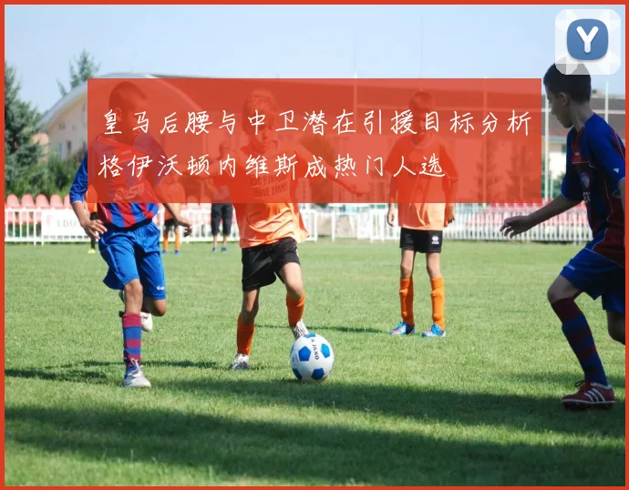 皇马后腰与中卫潜在引援目标分析格伊沃顿内维斯成热门人选