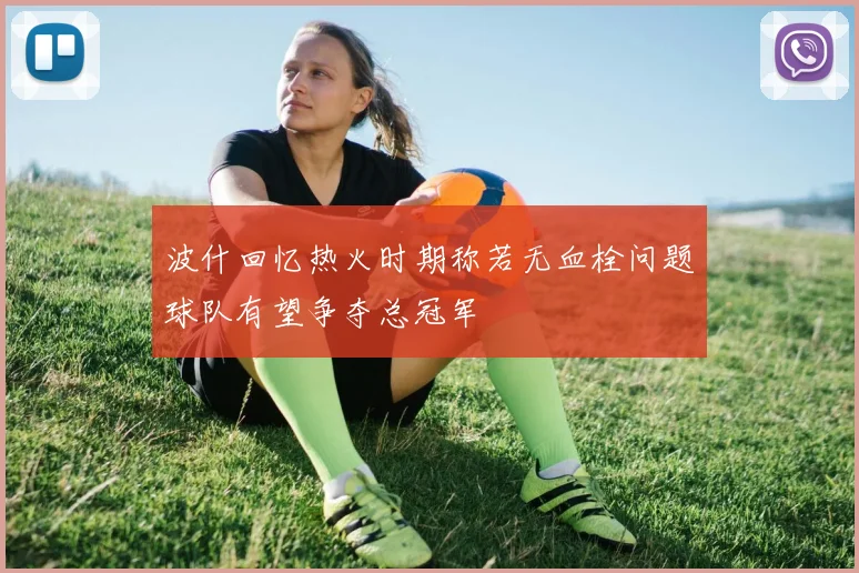波什回忆热火时期称若无血栓问题球队有望争夺总冠军