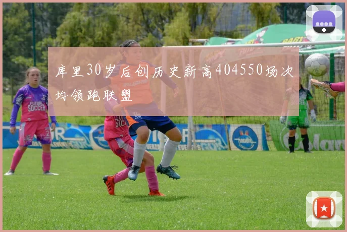 库里30岁后创历史新高404550场次均领跑联盟