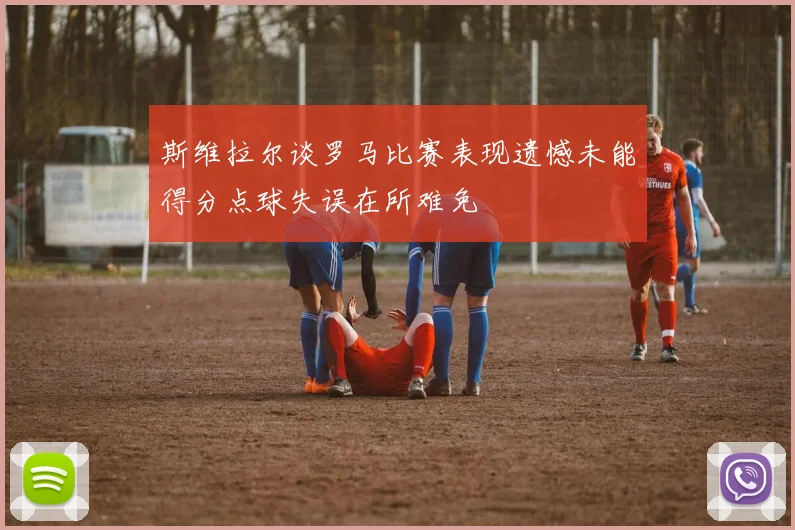 斯维拉尔谈罗马比赛表现遗憾未能得分点球失误在所难免