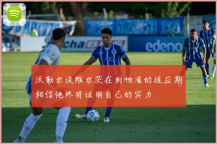 沃勒尔谈维尔茨在利物浦的适应期相信他终将证明自己的实力