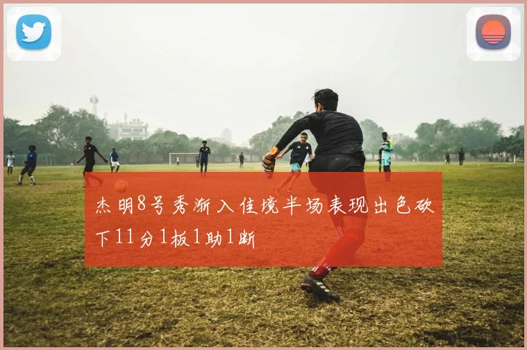 杰明8号秀渐入佳境半场表现出色砍下11分1板1助1断