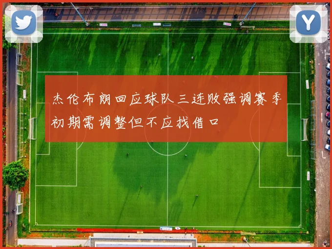 杰伦布朗回应球队三连败强调赛季初期需调整但不应找借口