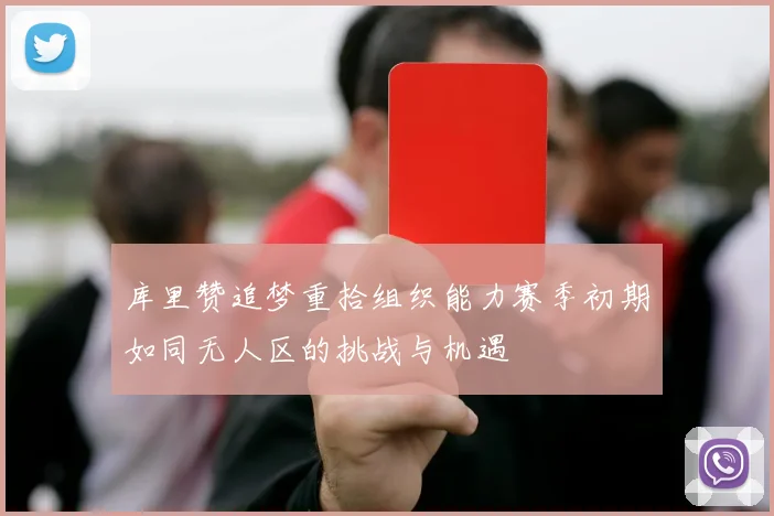 库里赞追梦重拾组织能力赛季初期如同无人区的挑战与机遇