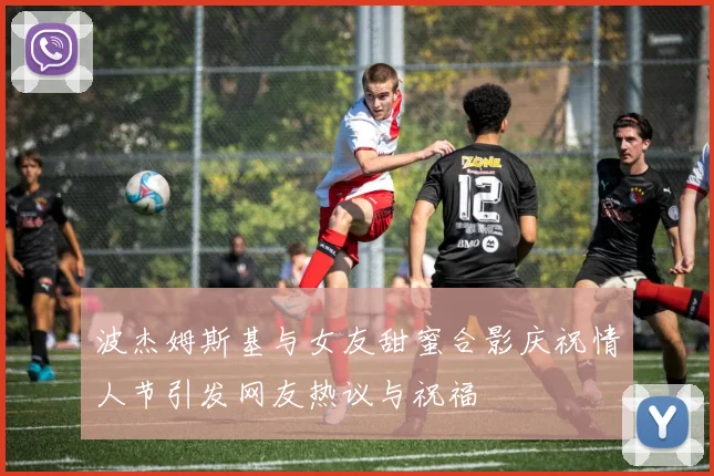 波杰姆斯基与女友甜蜜合影庆祝情人节引发网友热议与祝福