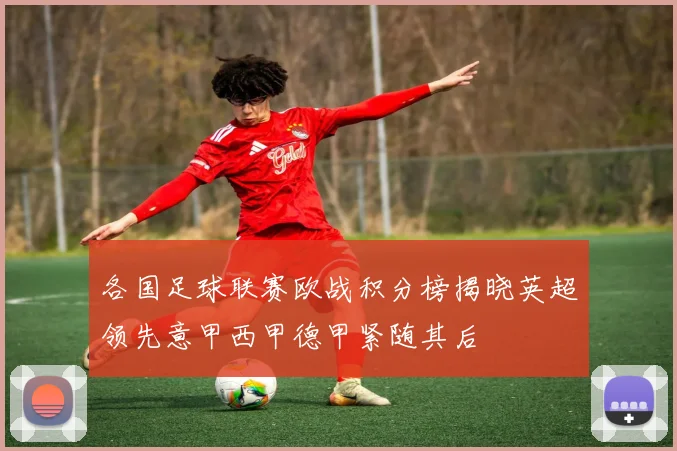各国足球联赛欧战积分榜揭晓英超领先意甲西甲德甲紧随其后