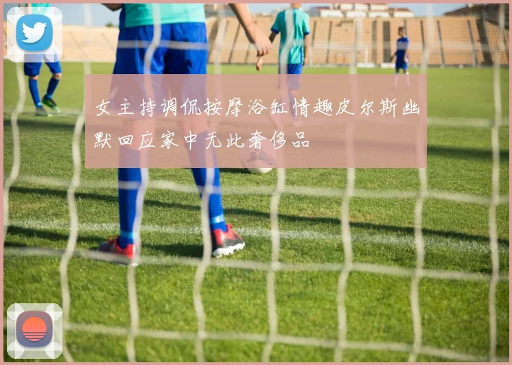 女主持调侃按摩浴缸情趣皮尔斯幽默回应家中无此奢侈品