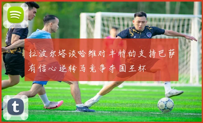 拉波尔塔谈哈维对丰特的支持巴萨有信心逆转马竞争夺国王杯