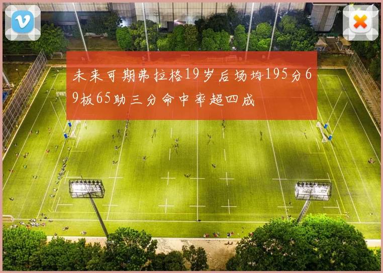 未来可期弗拉格19岁后场均195分69板65助三分命中率超四成