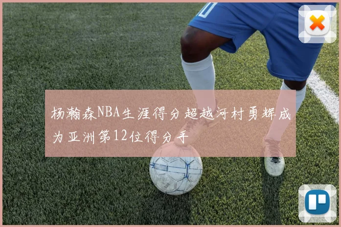 杨瀚森NBA生涯得分超越河村勇辉成为亚洲第12位得分手