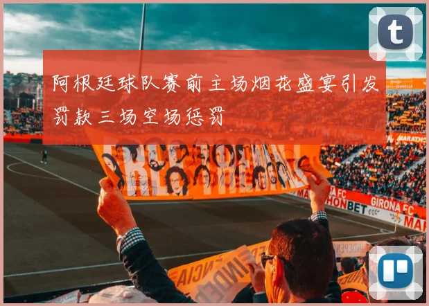阿根廷球队赛前主场烟花盛宴引发罚款三场空场惩罚