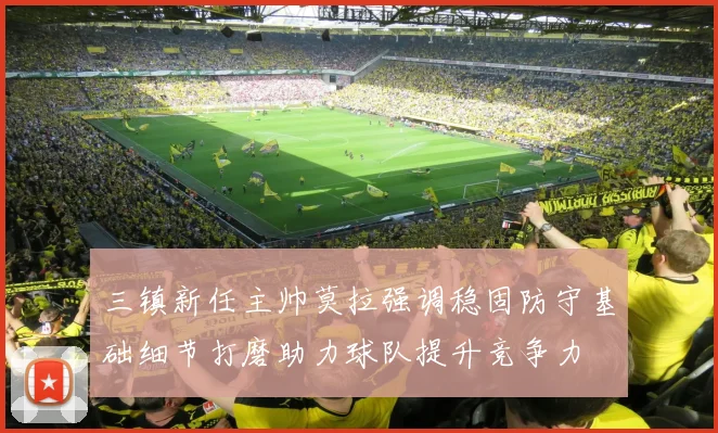 三镇新任主帅莫拉强调稳固防守基础细节打磨助力球队提升竞争力
