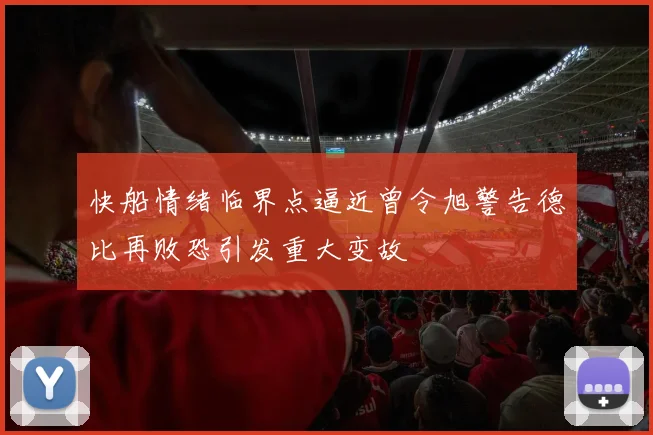 快船情绪临界点逼近曾令旭警告德比再败恐引发重大变故
