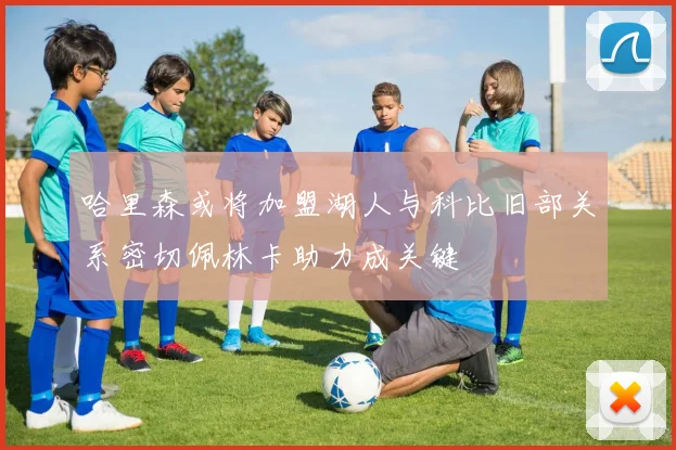 哈里森或将加盟湖人与科比旧部关系密切佩林卡助力成关键