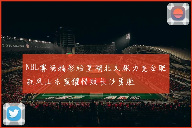 NBL赛场精彩纷呈湖北文旅力克合肥狂风山东蜜獾惜败长沙勇胜