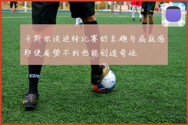 卡斯尔谈逆转比赛的乐趣与成就感即使局势不利也能创造奇迹