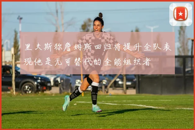 里夫斯称詹姆斯回归将提升全队表现他是无可替代的全能组织者