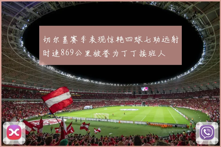 切尔基赛季表现惊艳四球七助远射时速869公里被誉为丁丁接班人