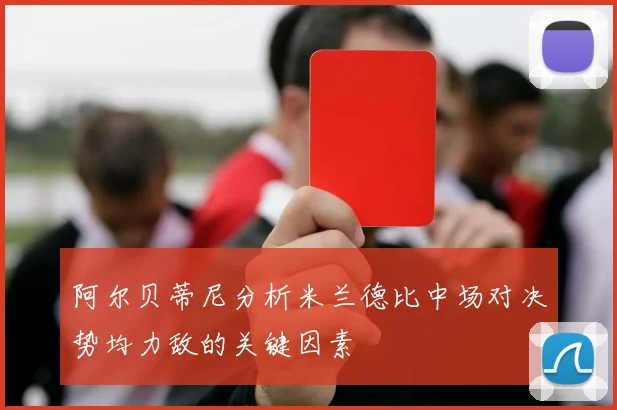 阿尔贝蒂尼分析米兰德比中场对决势均力敌的关键因素